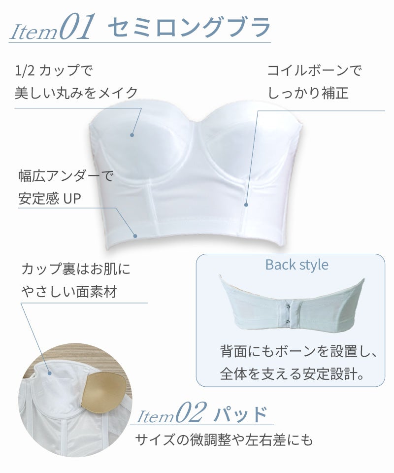 Item01セミロングブラ 1/2カップで美しい丸みをメイク コイルボーンでしっかり補正 幅広アンダーで安定感UP Item02パッドの詳細説明