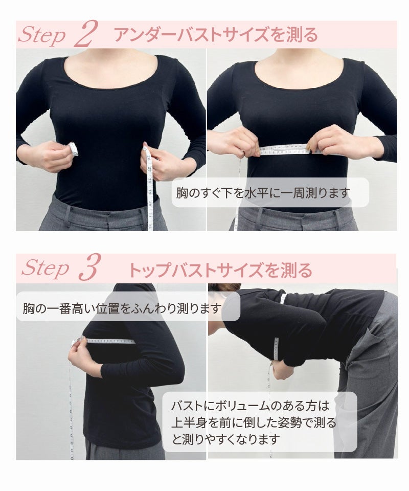 Step2アンダーバストサイズを測る 胸のすぐ下を水平に一周測る Step3トップバストサイズを測る 胸の一番高い位置をふんわり測る